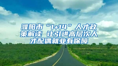 濮阳市“1+14”人才政策解读 让引进高层次人才配偶就业有保障