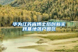 华为江苏省博士后创新实践基地落户园区