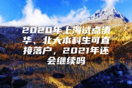 2020年上海试点清华、北大本科生可直接落户，2021年还会继续吗