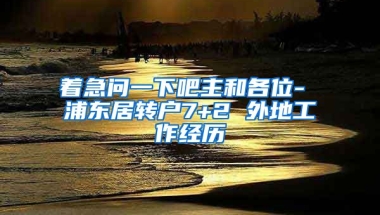 着急问一下吧主和各位- 浦东居转户7+2 外地工作经历