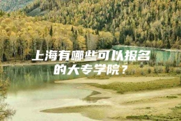 上海有哪些可以报名的大专学院？