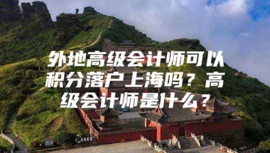 外地高级会计师可以积分落户上海吗？高级会计师是什么？