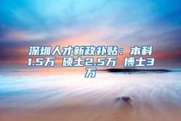 深圳人才新政补贴：本科1.5万 硕士2.5万 博士3万