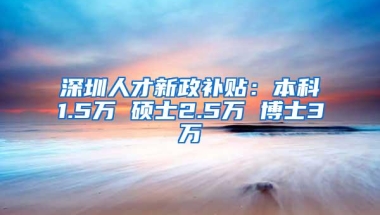 深圳人才新政补贴：本科1.5万 硕士2.5万 博士3万