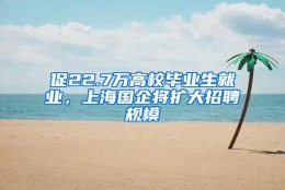 促22.7万高校毕业生就业，上海国企将扩大招聘规模