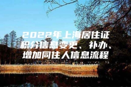 2022年上海居住证积分信息变更、补办、增加同住人信息流程