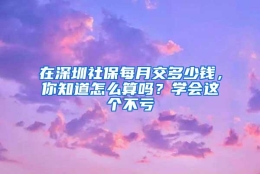 在深圳社保每月交多少钱，你知道怎么算吗？学会这个不亏