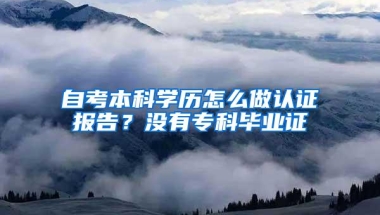 自考本科学历怎么做认证报告？没有专科毕业证