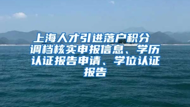 上海人才引进落户积分 调档核实申报信息、学历认证报告申请、学位认证报告