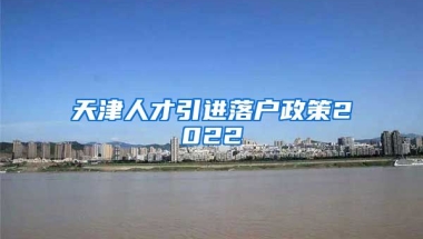 天津人才引进落户政策2022