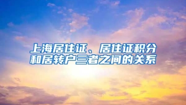 上海居住证、居住证积分和居转户三者之间的关系