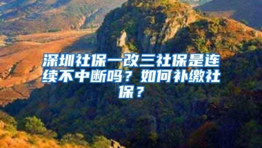 深圳社保一改三社保是连续不中断吗？如何补缴社保？