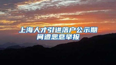 上海人才引进落户公示期间遭恶意举报