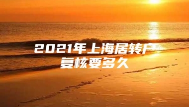 2021年上海居转户复核要多久