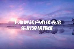 上海居转户小孩先出生后领结婚证