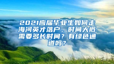 2021应届毕业生如何走海河英才落户，时间大概需要多长时间？有绿色通道吗？