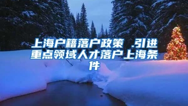 上海户籍落户政策 .引进重点领域人才落户上海条件