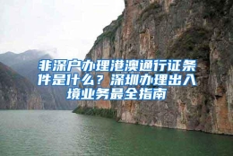 非深户办理港澳通行证条件是什么？深圳办理出入境业务最全指南