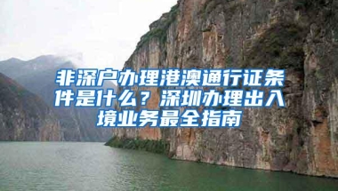 非深户办理港澳通行证条件是什么？深圳办理出入境业务最全指南