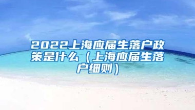 2022上海应届生落户政策是什么（上海应届生落户细则）