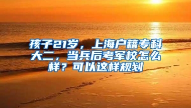 孩子21岁，上海户籍专科大二，当兵后考军校怎么样？可以这样规划