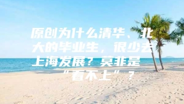 原创为什么清华、北大的毕业生，很少去上海发展？莫非是“看不上”？