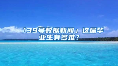 「39号数据新闻」这届毕业生有多难？