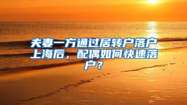 夫妻一方通过居转户落户上海后，配偶如何快速落户？