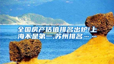 全国房产估值排名出炉!上海不是第一,苏州排名……