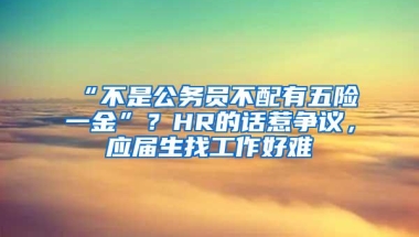 “不是公务员不配有五险一金”？HR的话惹争议，应届生找工作好难