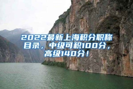 2022最新上海积分职称目录，中级可积100分，高级140分！