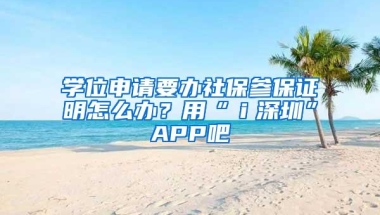 学位申请要办社保参保证明怎么办？用“ｉ深圳”APP吧