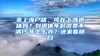 非上海户籍，可在上海退休吗？到退休年龄缴费不满15年怎么办？进来看明白→