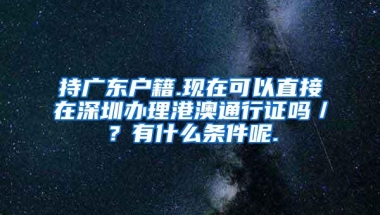 持广东户籍.现在可以直接在深圳办理港澳通行证吗／？有什么条件呢.