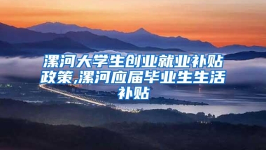 漯河大学生创业就业补贴政策,漯河应届毕业生生活补贴