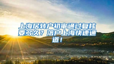 上海居转户初审通过复核要多久？落户上海快速通道！