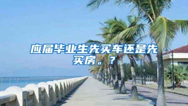 应届毕业生先买车还是先买房。？