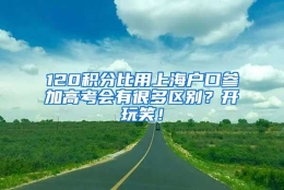 120积分比用上海户口参加高考会有很多区别？开玩笑！