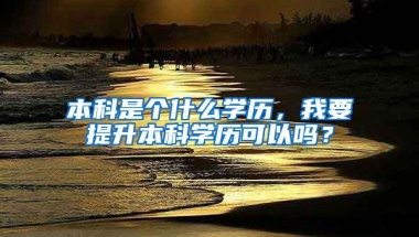 本科是个什么学历，我要提升本科学历可以吗？