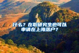 什么？在职研究生也可以申请在上海落户？