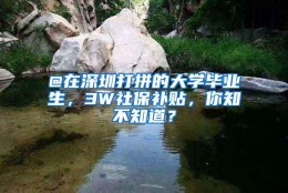 @在深圳打拼的大学毕业生，3W社保补贴，你知不知道？