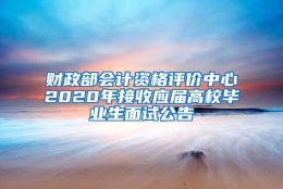 财政部会计资格评价中心2020年接收应届高校毕业生面试公告