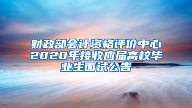 财政部会计资格评价中心2020年接收应届高校毕业生面试公告