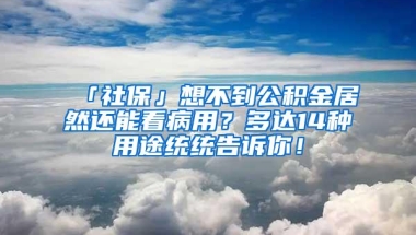 「社保」想不到公积金居然还能看病用？多达14种用途统统告诉你！