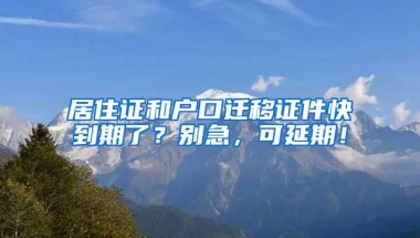 居住证和户口迁移证件快到期了？别急，可延期！