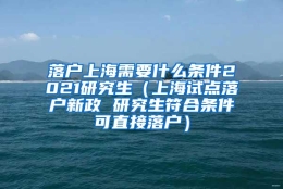 落户上海需要什么条件2021研究生（上海试点落户新政 研究生符合条件可直接落户）