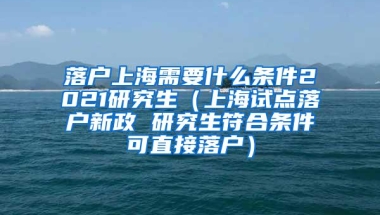 落户上海需要什么条件2021研究生（上海试点落户新政 研究生符合条件可直接落户）