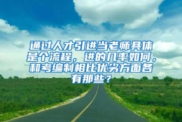 通过人才引进当老师具体是个流程，进的几率如何，和考编制相比优劣方面各有那些？