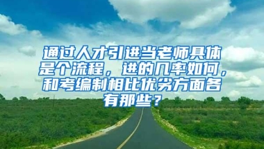 通过人才引进当老师具体是个流程，进的几率如何，和考编制相比优劣方面各有那些？