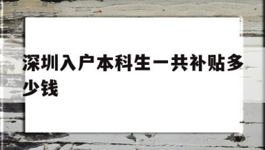 深圳入户本科生一共补贴多少钱(本科入户深圳补贴一共可以拿多少)